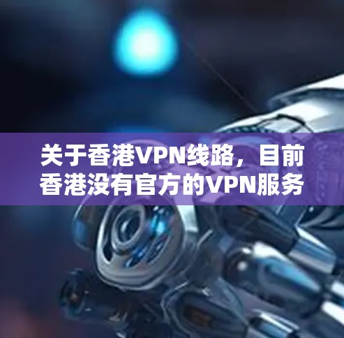关于香港VPN线路，目前香港没有官方的VPN服务提供商。然而，一些互联网平台和网站可能会在遵守相关法律法规的前提下，提供网络安全服务。以下是一些在香港可能提供VPN服务的公司和平台