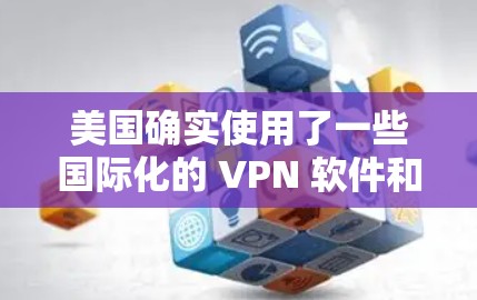 美国确实使用了一些国际化的 VPN 软件和协议，但大多数 VPN 的配置和使用都是基于国际标准，如VPN协议（如 VPN 3.VPN 4.等）以下是一些美国使用过的 VPN 软件和协议