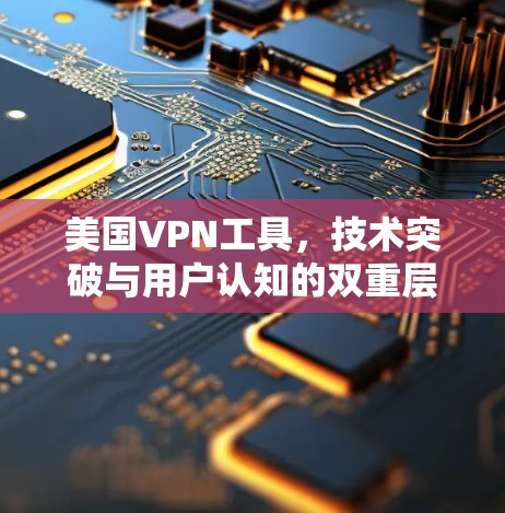 美国VPN工具，技术突破与用户认知的双重层面