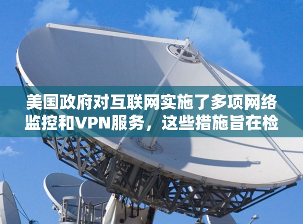 美国政府对互联网实施了多项网络监控和VPN服务,这些措施旨在检测和拦截非法流量,保护国家安全,并减少网络犯罪。以下是一些相关信息 美国政府对互联网实施了多项网络监控和VPN服务,这些措施旨在检测和拦截非法流量,保护国家安全,并减少网络犯罪。以下是一些相关信息