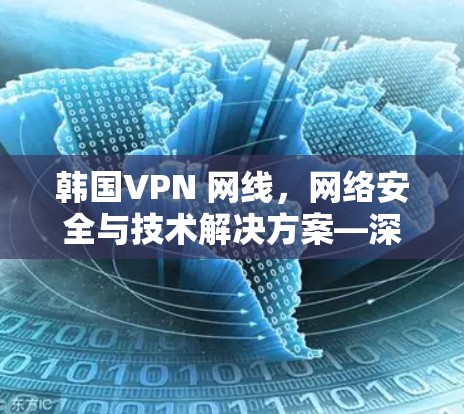 韩国VPN 网线,网络安全与技术解决方案—深入分析与最佳实践 韩国VPN 网线,网络安全与技术解决方案—深入分析与最佳实践