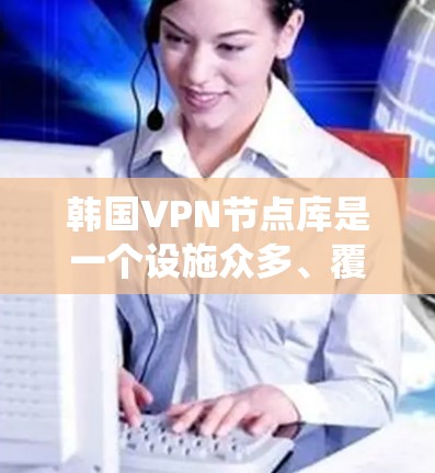 韩国VPN节点库是一个设施众多、覆盖广袤的网络，允许用户访问全球各地的网络服务，通过加密通信保护隐私和数据安全。以下是对韩国VPN节点库的系统性总结和推荐
