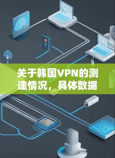 关于韩国VPN的测速情况，具体数据和测试结果会因平台和服务的不同而有所差异。以下是一些通用的考虑因素
