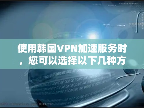 使用韩国VPN加速服务时,您可以选择以下几种方法来加速您的VPN流量 使用韩国VPN加速服务时,您可以选择以下几种方法来加速您的VPN流量