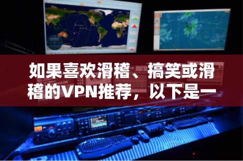 如果喜欢滑稽、搞笑或滑稽的VPN推荐,以下是一些热门的VPN推荐网站,它们提供滑稽、滑稽的视频体验 如果喜欢滑稽、搞笑或滑稽的VPN推荐,以下是一些热门的VPN推荐网站,它们提供滑稽、滑稽的视频体验
