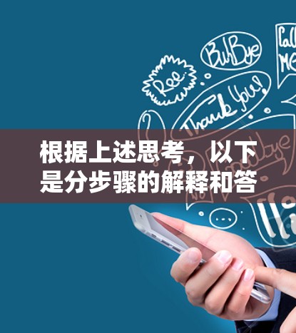 根据上述思考,以下是分步骤的解释和答案 根据上述思考,以下是分步骤的解释和答案