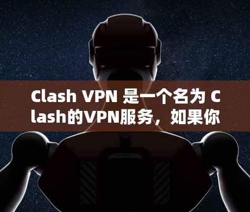 Clash VPN 是一个名为 Clash的VPN服务,如果你希望下载并使用该服务,首先需要确认它的合法性。以下是详细的步骤和建议 Clash VPN 是一个名为 Clash的VPN服务,如果你希望下载并使用该服务,首先需要确认它的合法性。以下是详细的步骤和建议