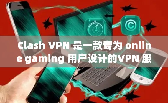 Clash VPN 是一款专为 online gaming 用户设计的VPN 服务。它提供了一种安全、高效的方式访问全球范围内广泛发行的在线游戏。以下是关于 Clash VPN 的详细介绍