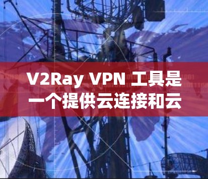 V2Ray VPN 工具是一个提供云连接和云访问功能的网络VPN解决方案。以下是详细的使用指南