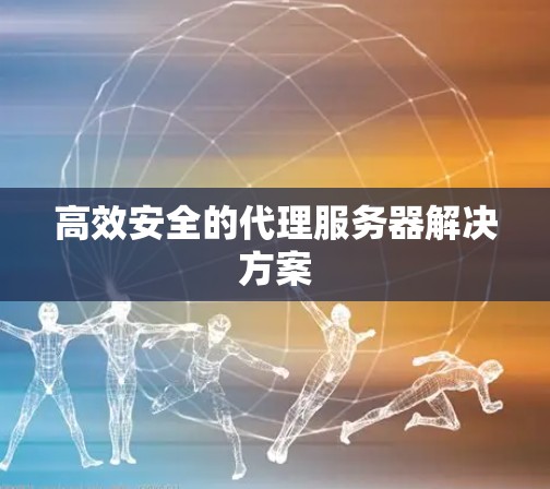 高效安全的代理服务器解决方案 高效安全的代理服务器解决方案