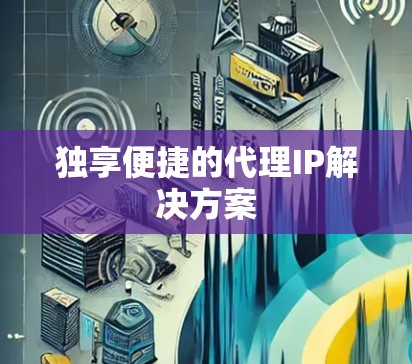独享便捷的代理IP解决方案