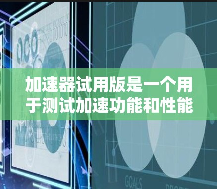 加速器试用版是一个用于测试加速功能和性能的工具。以下是关于如何使用它和需要注意的事项的详细说明