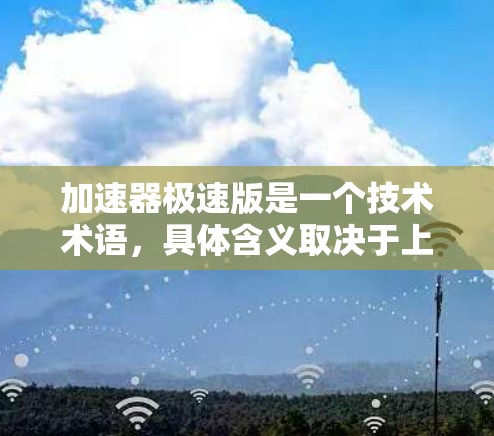 加速器极速版是一个技术术语,具体含义取决于上下文。以下是对该术语的逐步解释和总结 加速器极速版是一个技术术语,具体含义取决于上下文。以下是对该术语的逐步解释和总结