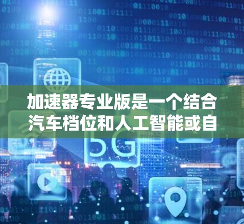 加速器专业版是一个结合汽车档位和人工智能或自动驾驶技术的设备，旨在提升驾驶体验和安全性能。它可能具备以下功能