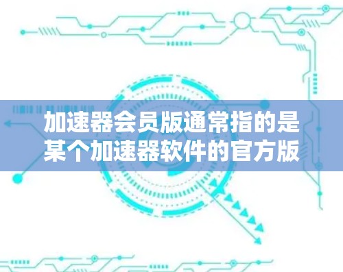 加速器会员版通常指的是某个加速器软件的官方版，可能需要注册并付费使用。以下是一些可能的解释