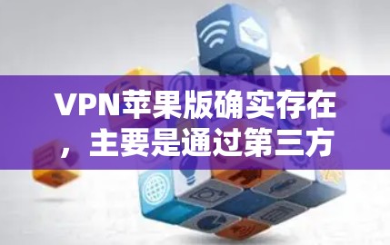VPN苹果版确实存在,主要是通过第三方软件实现的。以下是详细介绍 VPN苹果版确实存在,主要是通过第三方软件实现的。以下是详细介绍