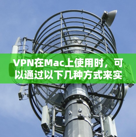 VPN在Mac上使用时，可以通过以下几种方式来实现。以下是一些较为流行的VPN软件和使用方法，适用于Mac用户