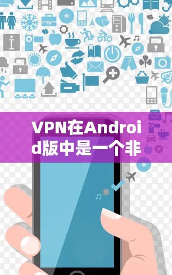 VPN在Android版中是一个非常受欢迎的工具，以下是几种常见的VPN软件推荐