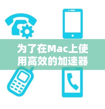 为了在Mac上使用高效的加速器，以下是一步步的建议