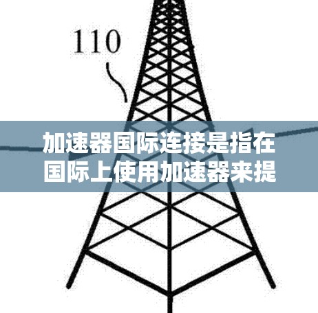 加速器国际连接是指在国际上使用加速器来提升移动应用的下载和运行速度。以下是对该主题的详细总结 加速器国际连接是指在国际上使用加速器来提升移动应用的下载和运行速度。以下是对该主题的详细总结