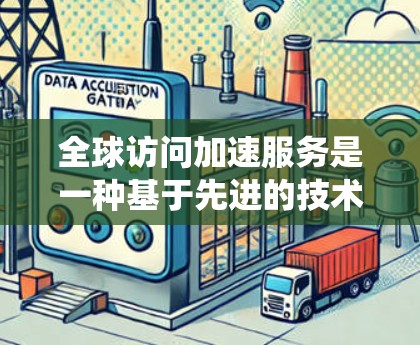 全球访问加速服务是一种基于先进的技术和创新的解决方案，旨在通过高效的数据传输和安全的通信机制，提升全球范围内相关人员的沟通效率和协作能力。以下是对该服务的系统性总结
