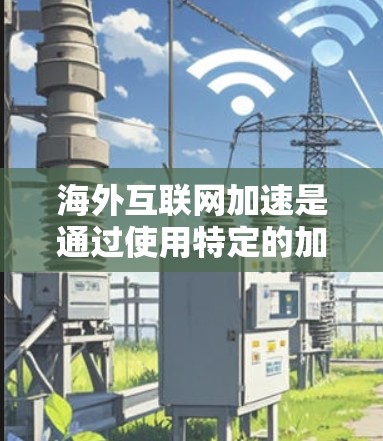 海外互联网加速是通过使用特定的加速服务器来提升用户访问速度的技术。以下是对海外加速的详细步骤和解释