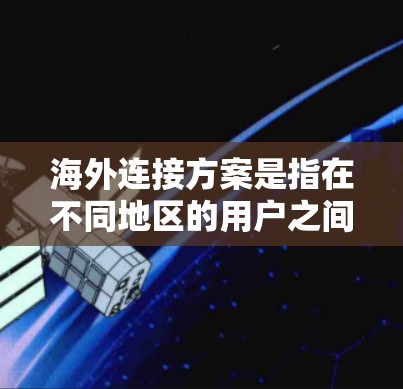海外连接方案是指在不同地区的用户之间如何进行通信和数据传输。以下是一些常见的海外连接方案和方法