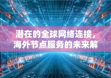 潜在的全球网络连接,海外节点服务的未来解决方案 潜在的全球网络连接,海外节点服务的未来解决方案