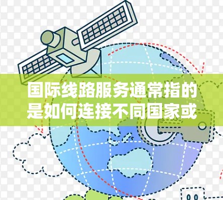 国际线路服务通常指的是如何连接不同国家或地区的基础设施、运输线路或设施。以下是一些可能涉及国际线路服务的方面