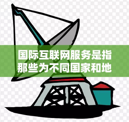 国际互联网服务是指那些为不同国家和地区提供互联网接入服务的网络产品和服务。随着全球信息技术的快速发展,国际互联网服务已经覆盖了从中国到欧洲、从东南亚到非洲的各个地区。以下是一些国际化的国际互联网服务 国际互联网服务是指那些为不同国家和地区提供互联网接入服务的网络产品和服务。随着全球信息技术的快速发展,国际互联网服务已经覆盖了从中国到欧洲、从东南亚到非洲的各个地区。以下是一些国际化的国际互联网服务