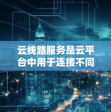 云线路服务是云平台中用于连接不同云服务的网络，允许云服务之间的数据传输和管理。以下是关于云线路服务的详细分析