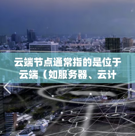 云端节点通常指的是位于云端（如服务器、云计算服务）上的独立计算节点或服务器。在分布式系统、云计算或网络技术中，云上节点是多个独立的计算资源，通过网络连接，共同完成数据处理、存储或服务提供