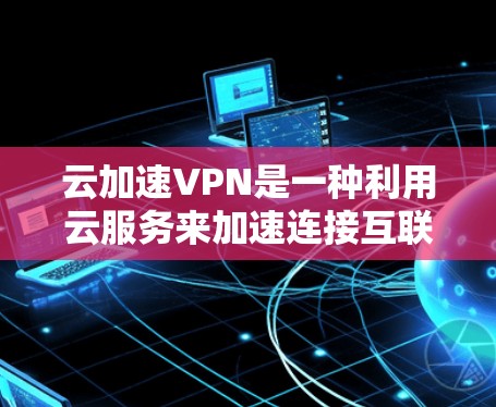 云加速VPN是一种利用云服务来加速连接互联网的VPN技术,旨在减少网络延迟和成本。以下是对其核心概念和功能的详细分析 云加速VPN是一种利用云服务来加速连接互联网的VPN技术,旨在减少网络延迟和成本。以下是对其核心概念和功能的详细分析