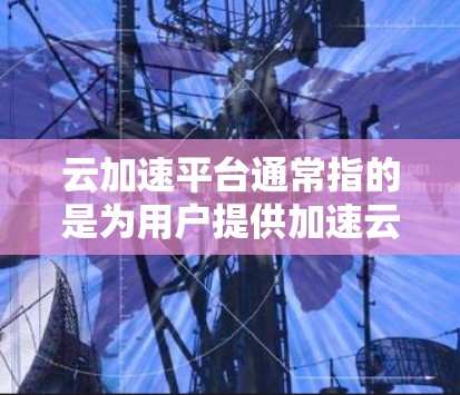 云加速平台通常指的是为用户提供加速云存储、数据传输或云项目管理功能的平台。这些平台通常基于云技术，如AWS、Azure等，为用户提供便捷的云服务加速选项