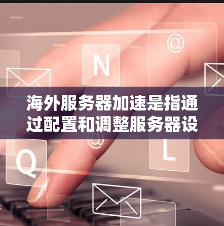 海外服务器加速是指通过配置和调整服务器设置，优化服务器性能，使服务器在海外运行时能够高效地处理请求和完成任务。以下是对海外服务器加速的详细了解