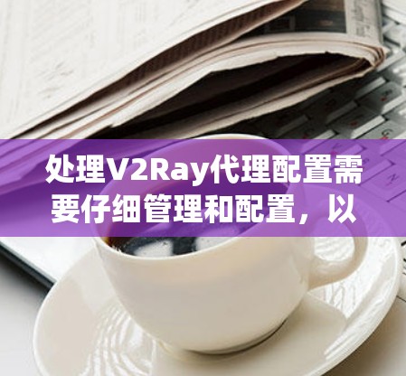 处理V2Ray代理配置需要仔细管理和配置,以确保引擎正常运行并提供最佳的画面质量。以下是详细的步骤指南 处理V2Ray代理配置需要仔细管理和配置,以确保引擎正常运行并提供最佳的画面质量。以下是详细的步骤指南