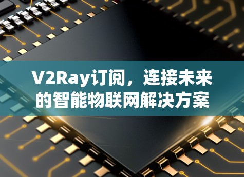 V2Ray订阅,连接未来的智能物联网解决方案 V2Ray订阅,连接未来的智能物联网解决方案