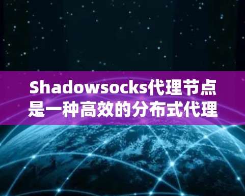 Shadowsocks代理节点是一种高效的分布式代理服务，用于在分布式系统中实现跨节点通信，提高系统的性能和效率。以下是对Shadowsocks代理节点的详细分析