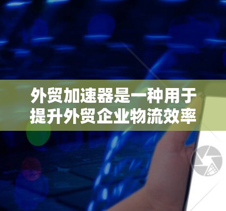 外贸加速器是一种用于提升外贸企业物流效率的工具或平台。它可以帮助您更快、更低成本地处理订单、配送货物，并可能提供额外的物流支持功能，如订单跟踪、配送记录等。以下是一些常见的外贸加速器及其特点