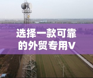 选择一款可靠的外贸专用VPN,对于确保您在国际贸易中的数据安全至关重要。以下是一些关键步骤和建议,帮助您做出明智的选择 选择一款可靠的外贸专用VPN,对于确保您在国际贸易中的数据安全至关重要。以下是一些关键步骤和建议,帮助您做出明智的选择