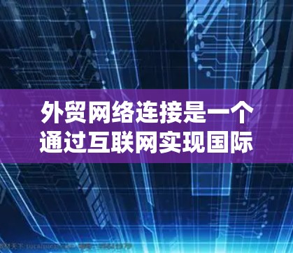 外贸网络连接是一个通过互联网实现国际贸易的系统,主要包括以下几个方面 外贸网络连接是一个通过互联网实现国际贸易的系统,主要包括以下几个方面