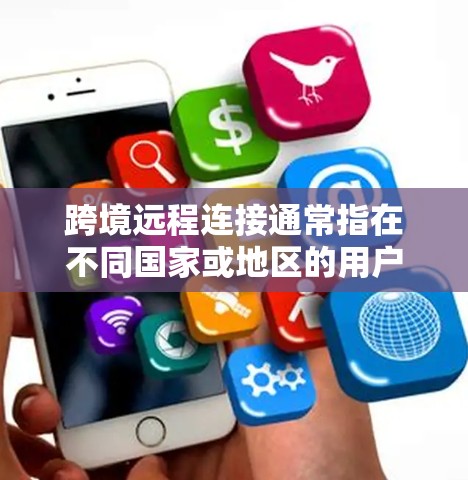 跨境远程连接通常指在不同国家或地区的用户之间通过某种方式通信或共享资源。以下是一些可能涉及的范畴