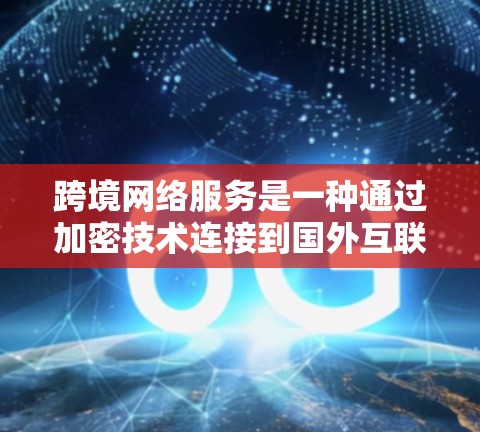 跨境网络服务是一种通过加密技术连接到国外互联网设备的网络连接方式,通常使用VPN(Virtual Private Network)以下是详细的总结和步骤指南 跨境网络服务是一种通过加密技术连接到国外互联网设备的网络连接方式,通常使用VPN(Virtual Private Network)以下是详细的总结和步骤指南