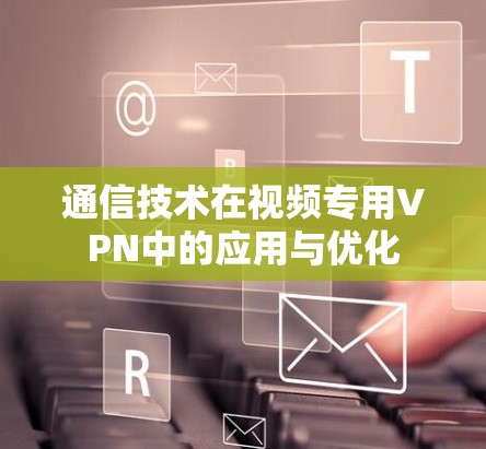 通信技术在视频专用VPN中的应用与优化