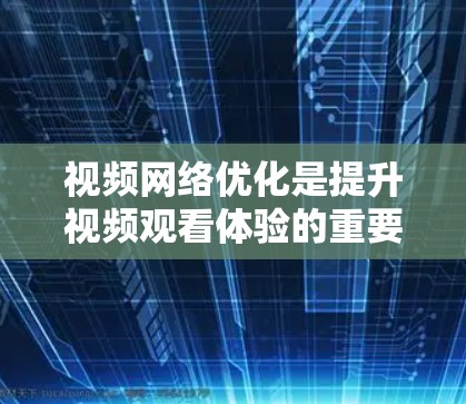 视频网络优化是提升视频观看体验的重要环节，尤其在内容创作和制作过程中。以下是一些常见的视频网络优化方法和步骤，帮助你在视频平台上更高效地优化视频