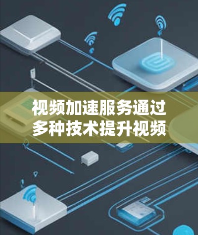 视频加速服务通过多种技术提升视频文件大小，减少下载和传输时间，使视频在移动设备上播放更快。以下是这些技术的详细解释
