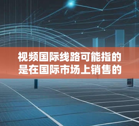 视频国际线路可能指的是在国际市场上销售的视频产品，如电影、电视剧、广告等。这些产品在全球范围内提供，方便用户方便地观看和购买。以下是一些国际视频市场的常见特点和趋势