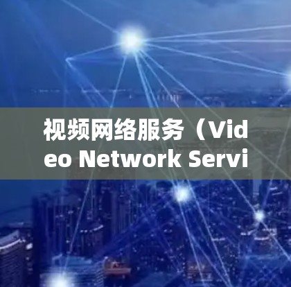 视频网络服务（Video Network Service）是通过网络传输视频流的技术，广泛应用于流媒体平台、视频会议和视频通信等领域。以下是关于视频网络服务的详细介绍