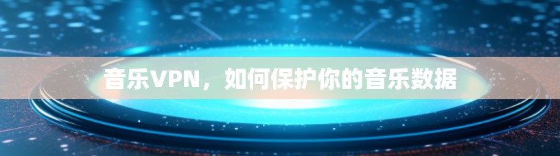 音乐VPN,如何保护你的音乐数据 音乐VPN,如何保护你的音乐数据