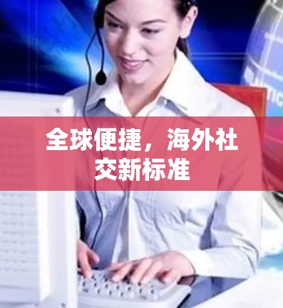 全球便捷,海外社交新标准 全球便捷,海外社交新标准